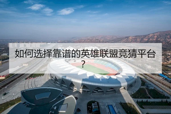 如何选择靠谱的英雄联盟竞猜平台？